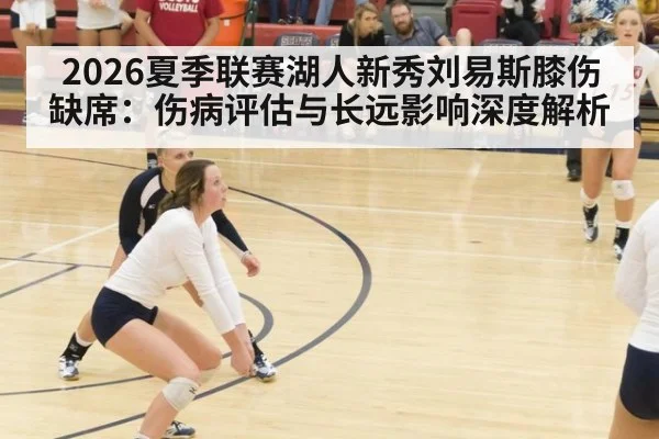 2026夏季联赛湖人新秀刘易斯膝伤缺席:伤病评估与长远影响深度解析