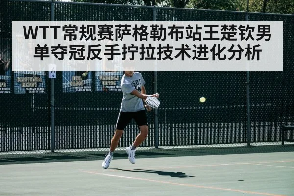 WTT常规赛萨格勒布站王楚钦男单夺冠反手拧拉技术进化分析