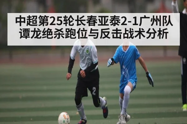 中超第25轮长春亚泰2-1广州队谭龙绝杀跑位与反击战术分析