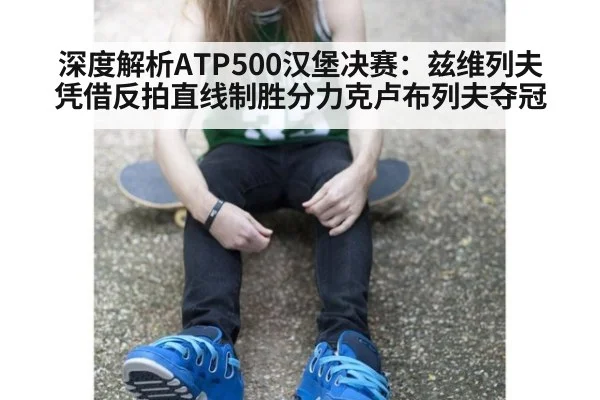 深度解析ATP500汉堡决赛:兹维列夫凭借反拍直线制胜分力克卢布列夫夺冠