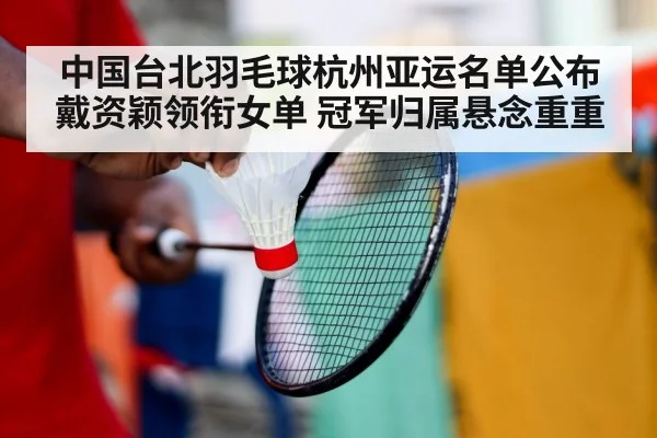 中国台北羽毛球杭州亚运名单公布 戴资颖领衔女单 冠军归属悬念重重