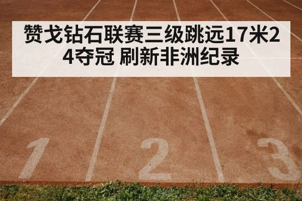 赞戈钻石联赛三级跳远17米24夺冠 刷新非洲纪录