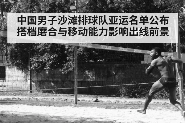 中国男子沙滩排球队亚运名单公布 搭档磨合与移动能力影响出线前景